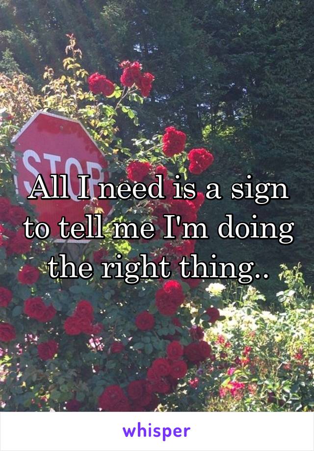 All I need is a sign to tell me I'm doing the right thing..