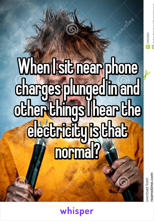 When I sit near phone charges plunged in and other things I hear the electricity is that normal?