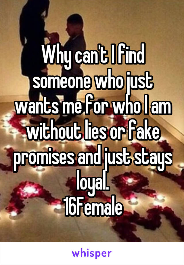 Why can't I find someone who just wants me for who I am without lies or fake promises and just stays loyal.
16Female