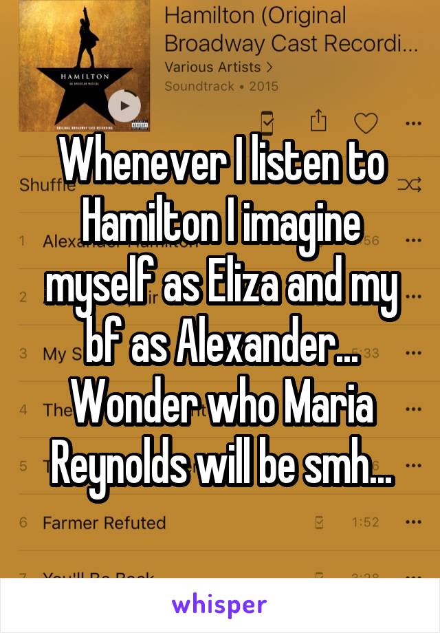 Whenever I listen to Hamilton I imagine myself as Eliza and my bf as Alexander... Wonder who Maria Reynolds will be smh...