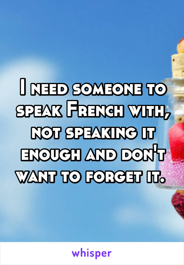 I need someone to speak French with, not speaking it enough and don't want to forget it. 