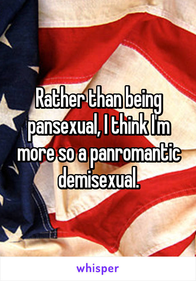 Rather than being pansexual, I think I'm more so a panromantic demisexual.