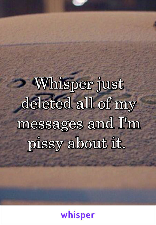 Whisper just deleted all of my messages and I'm pissy about it. 