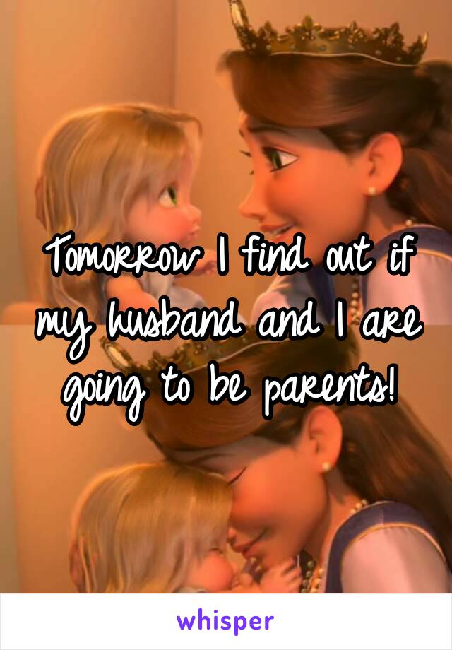 Tomorrow I find out if my husband and I are going to be parents!