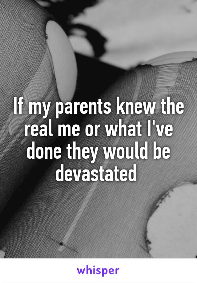 If my parents knew the real me or what I've done they would be devastated 