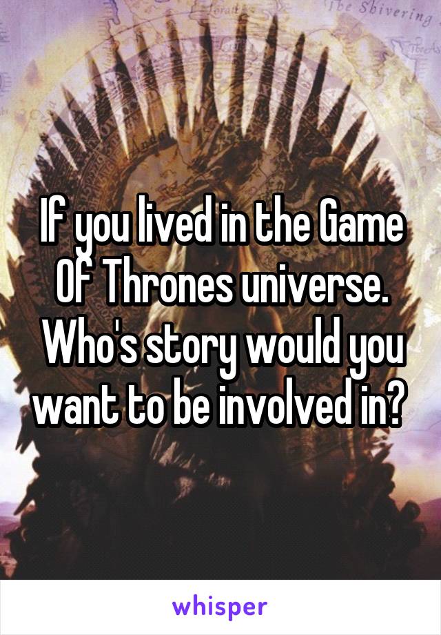 If you lived in the Game Of Thrones universe. Who's story would you want to be involved in? 