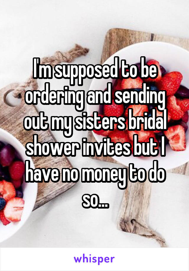 I'm supposed to be ordering and sending out my sisters bridal shower invites but I have no money to do so...