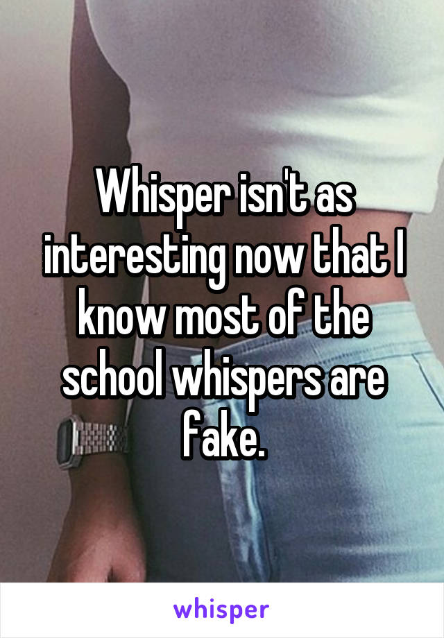 Whisper isn't as interesting now that I know most of the school whispers are fake.