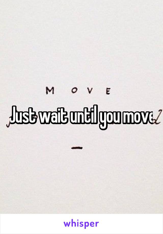 Just wait until you move