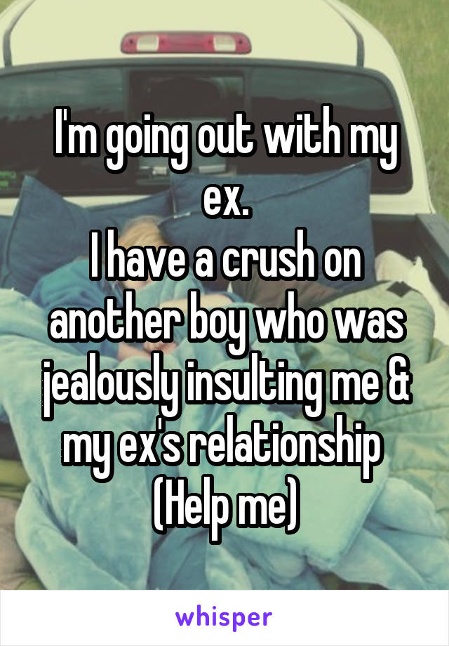 I'm going out with my ex.
I have a crush on another boy who was jealously insulting me & my ex's relationship 
(Help me)