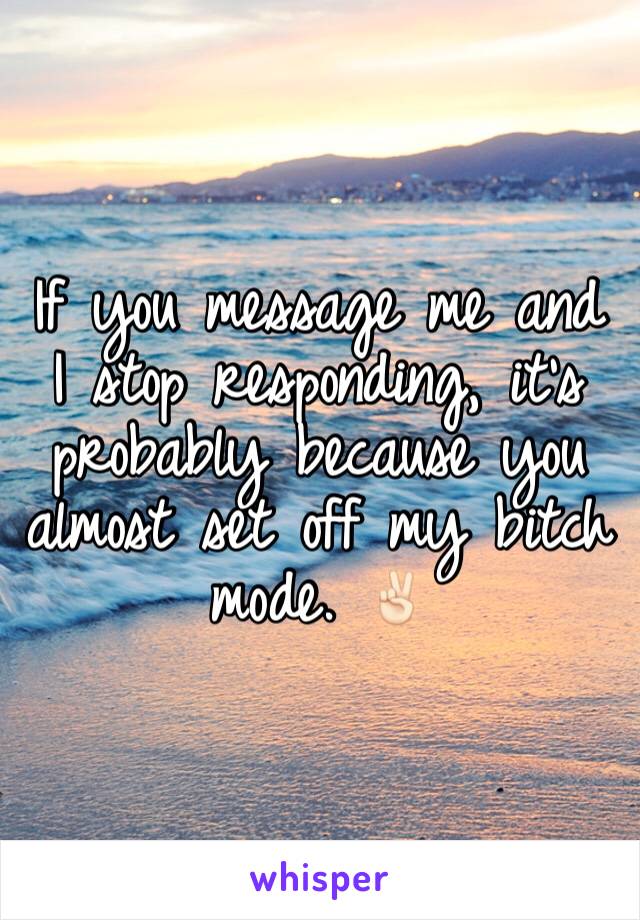 If you message me and I stop responding, it's probably because you almost set off my bitch mode. ✌🏻️