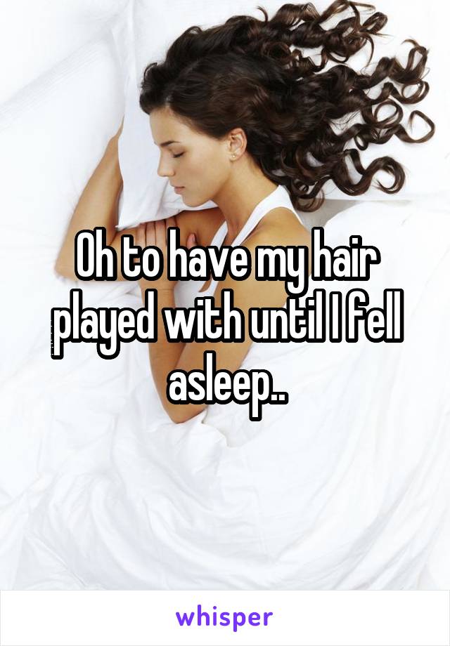 Oh to have my hair played with until I fell asleep..