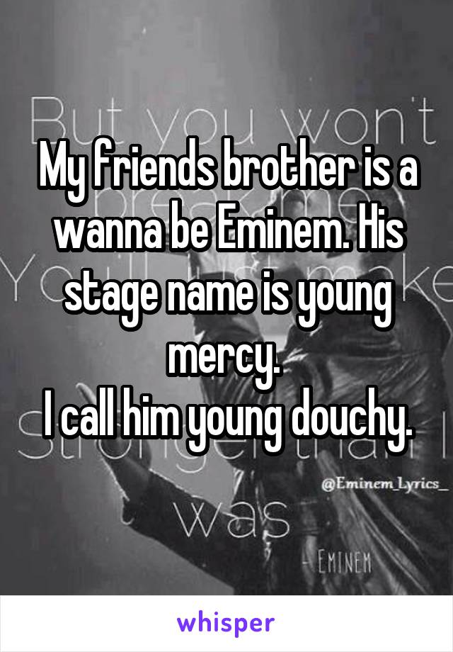 My friends brother is a wanna be Eminem. His stage name is young mercy. 
I call him young douchy. 