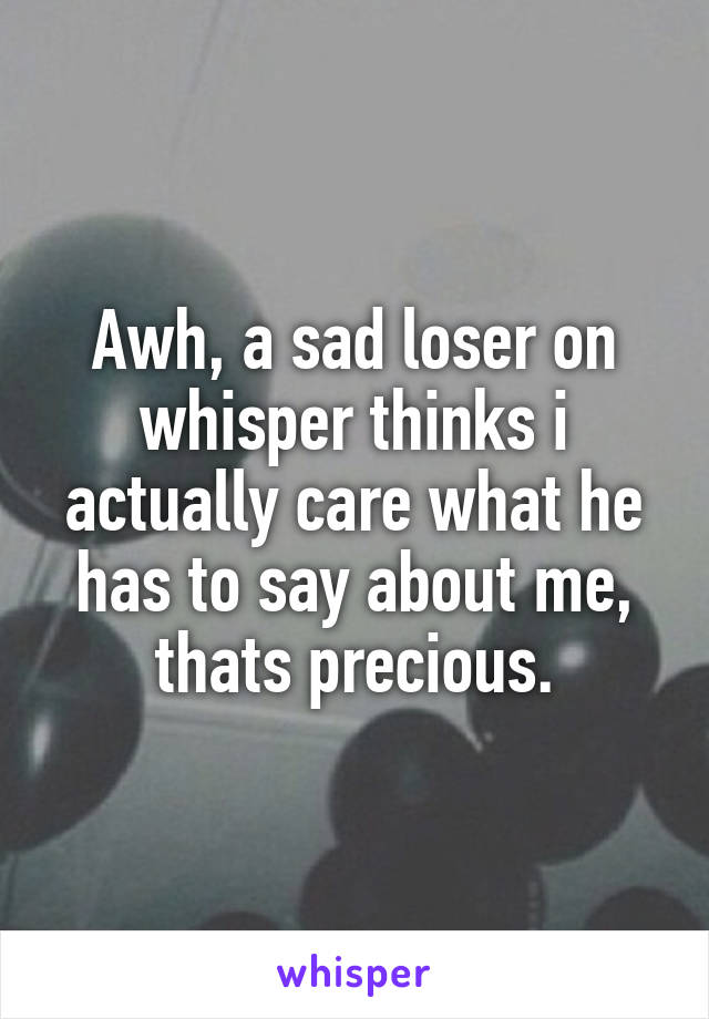 Awh, a sad loser on whisper thinks i actually care what he has to say about me, thats precious.