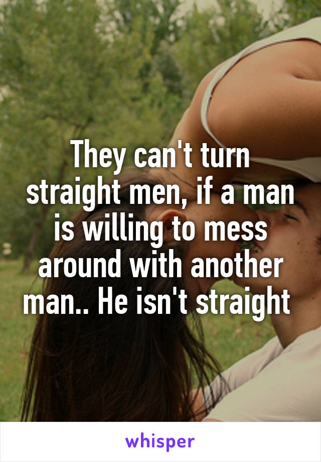 They can't turn straight men, if a man is willing to mess around with another man.. He isn't straight 