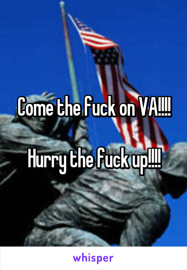 Come the fuck on VA!!!!

Hurry the fuck up!!!!