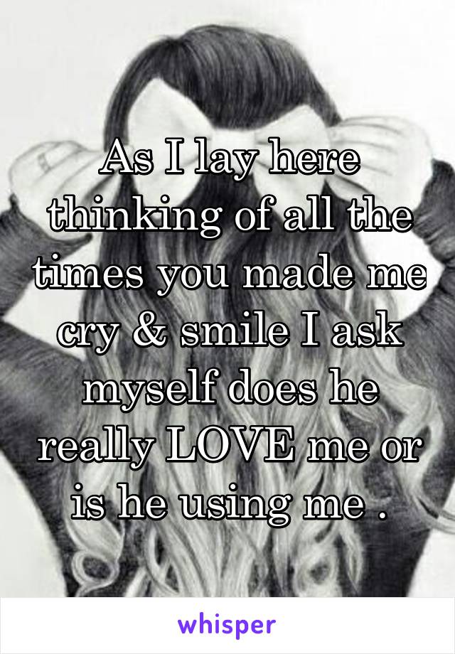 As I lay here thinking of all the times you made me cry & smile I ask myself does he really LOVE me or is he using me .