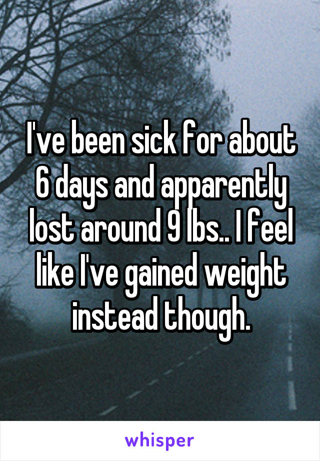 I've been sick for about 6 days and apparently lost around 9 lbs.. I feel like I've gained weight instead though.