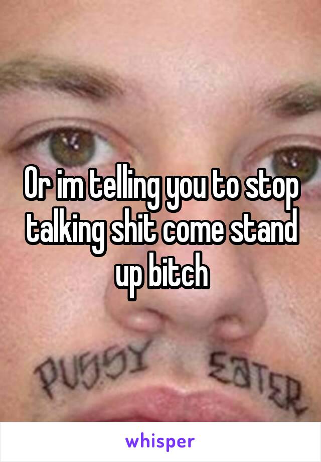 Or im telling you to stop talking shit come stand up bitch