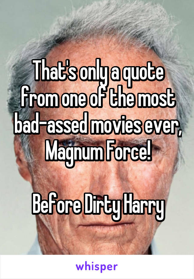 That's only a quote from one of the most bad-assed movies ever, Magnum Force!

Before Dirty Harry