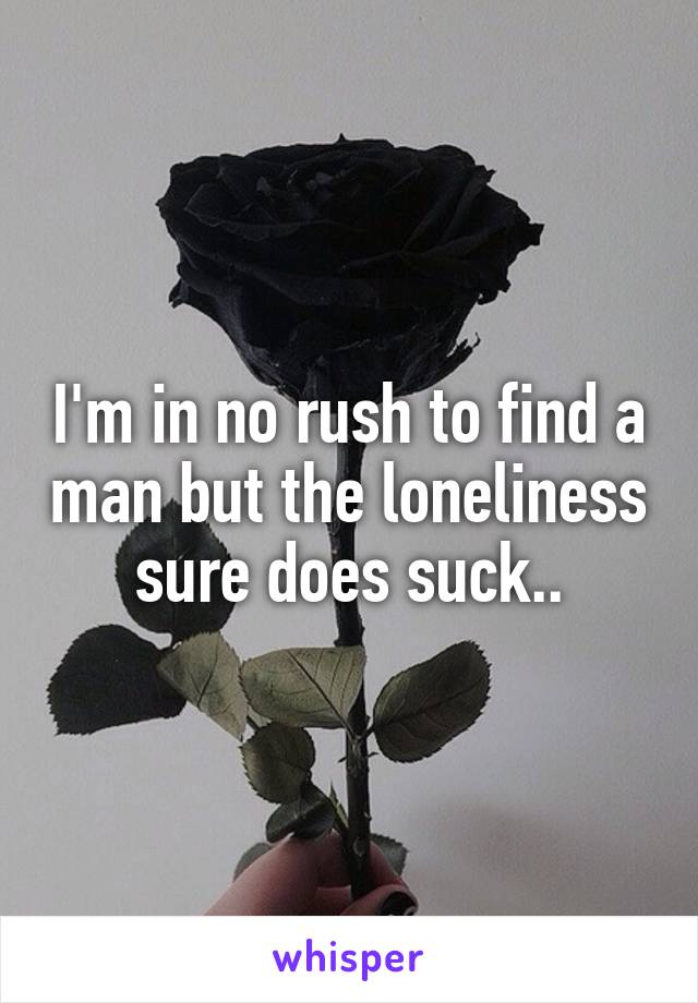 I'm in no rush to find a man but the loneliness sure does suck..