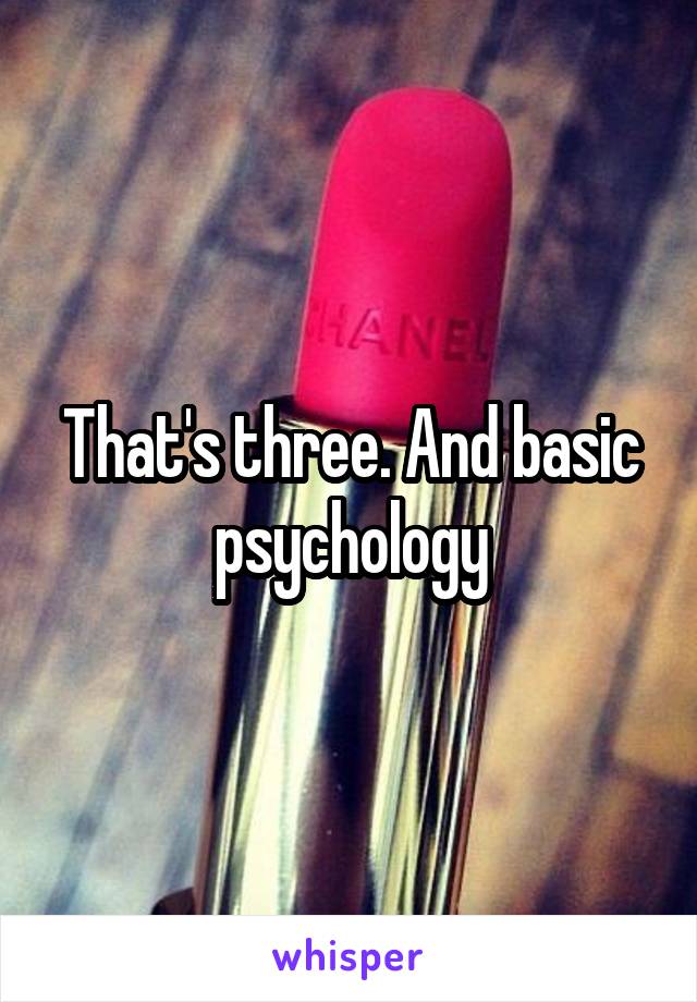 That's three. And basic psychology