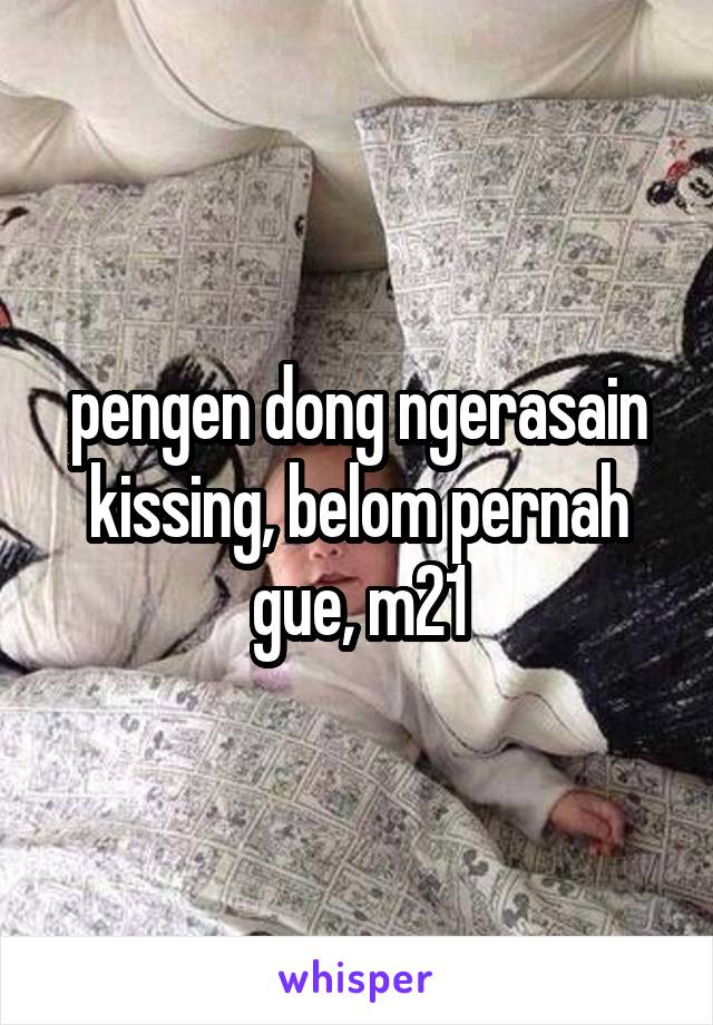 pengen dong ngerasain kissing, belom pernah gue, m21