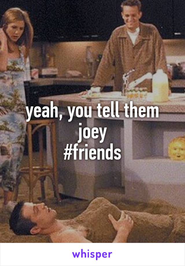 yeah, you tell them joey
#friends