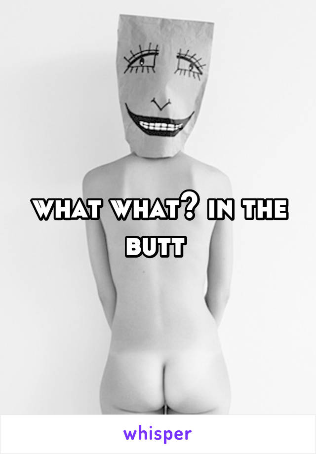 what what? in the butt 