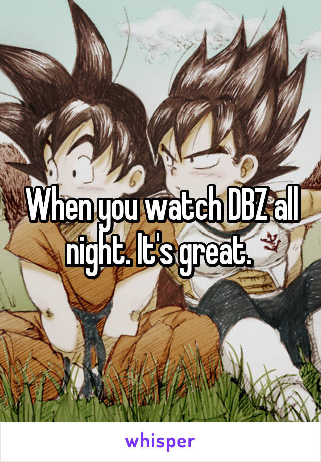 When you watch DBZ all night. It's great. 