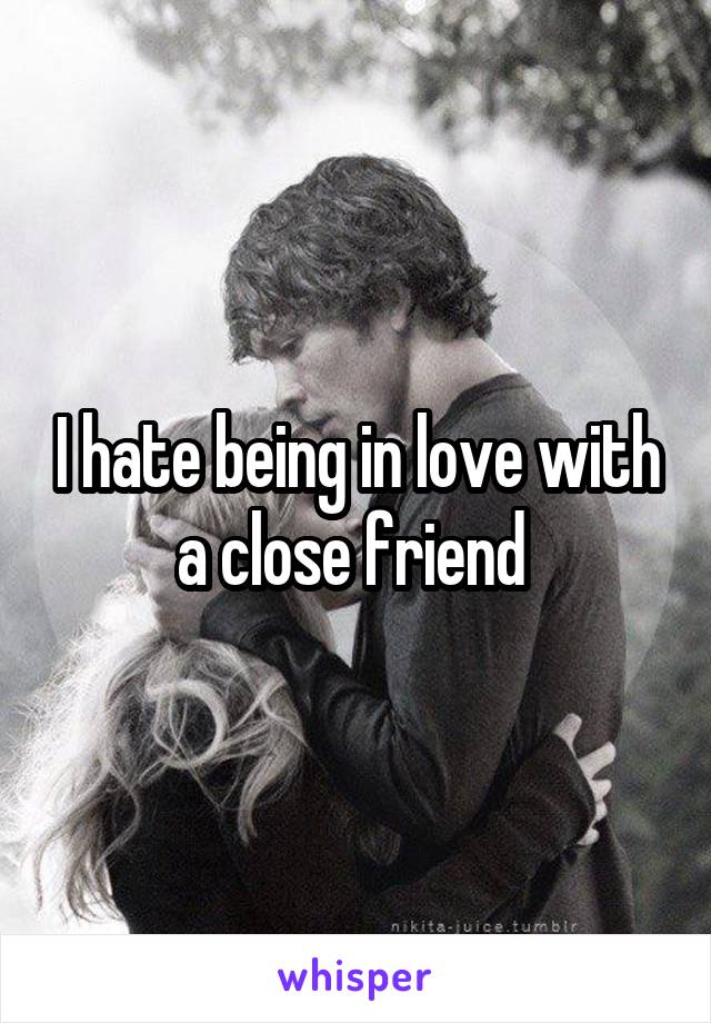 I hate being in love with a close friend 