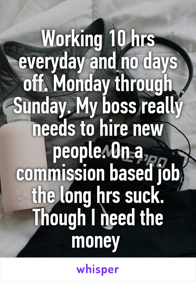 Working 10 hrs everyday and no days off. Monday through Sunday. My boss really needs to hire new people. On a commission based job the long hrs suck. Though I need the money 