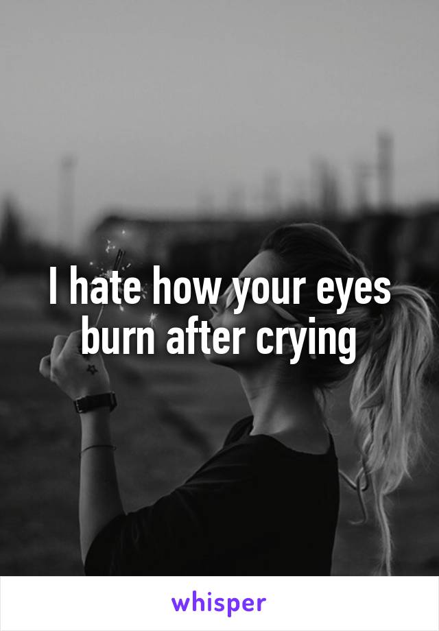 I hate how your eyes burn after crying