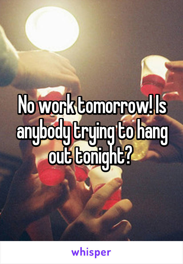 No work tomorrow! Is anybody trying to hang out tonight? 