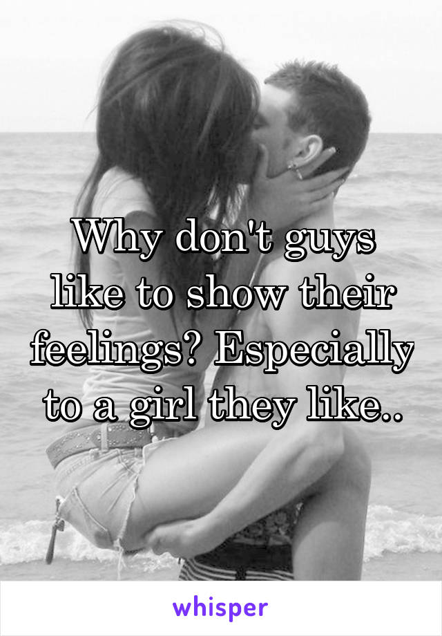 Why don't guys like to show their feelings? Especially to a girl they like..