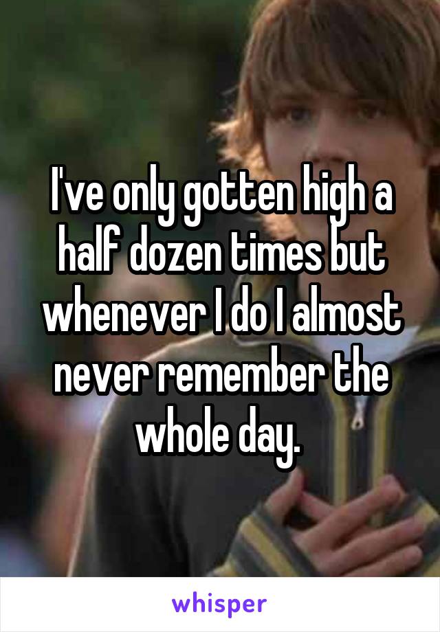 I've only gotten high a half dozen times but whenever I do I almost never remember the whole day. 