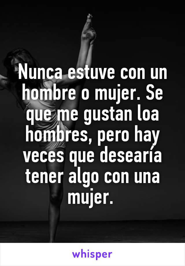 Nunca estuve con un hombre o mujer. Se que me gustan loa hombres, pero hay veces que desearía tener algo con una mujer. 