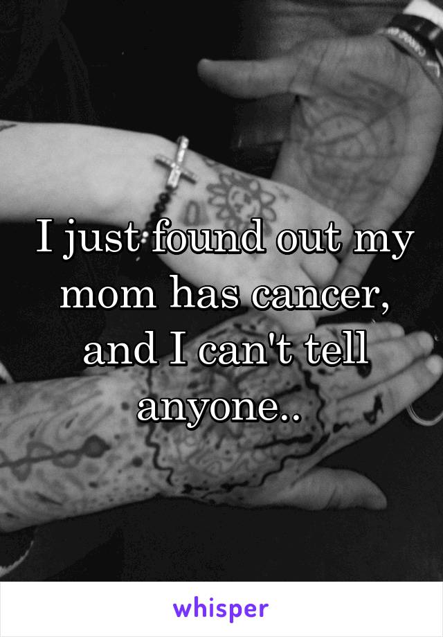 I just found out my mom has cancer, and I can't tell anyone.. 