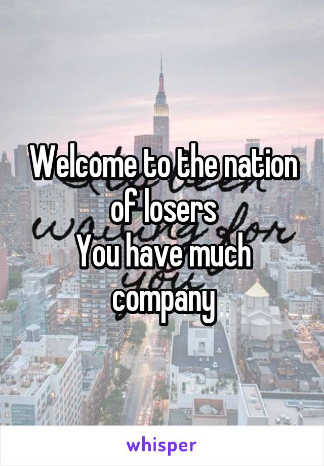 Welcome to the nation of losers
You have much company