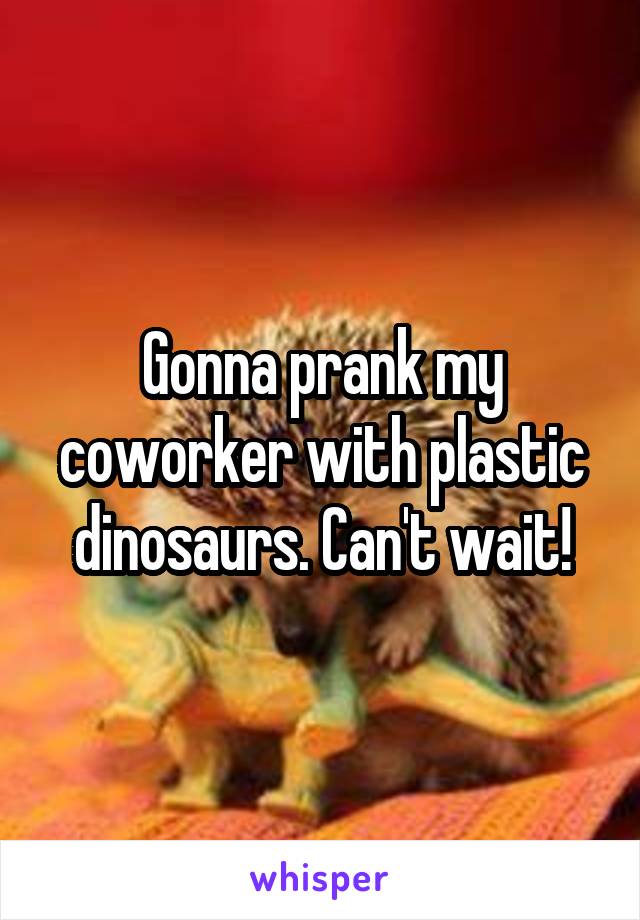 Gonna prank my coworker with plastic dinosaurs. Can't wait!