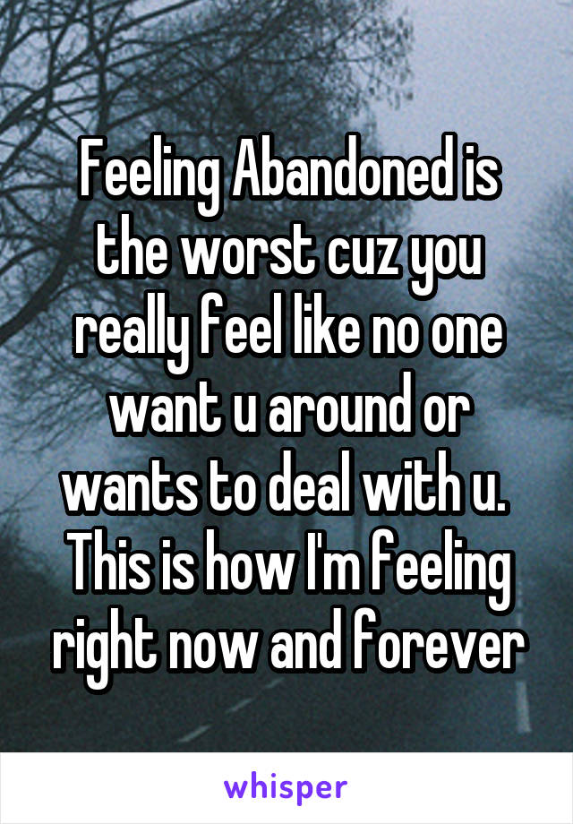 Feeling Abandoned is the worst cuz you really feel like no one want u around or wants to deal with u. 
This is how I'm feeling right now and forever