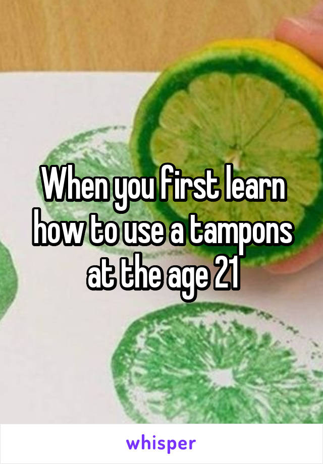 When you first learn how to use a tampons at the age 21