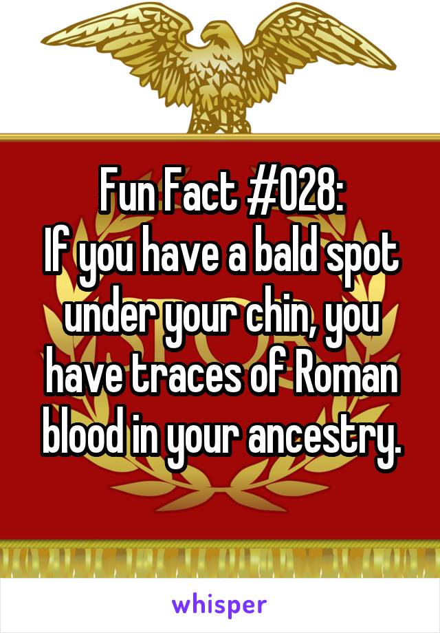 Fun Fact #028:
If you have a bald spot under your chin, you have traces of Roman blood in your ancestry.