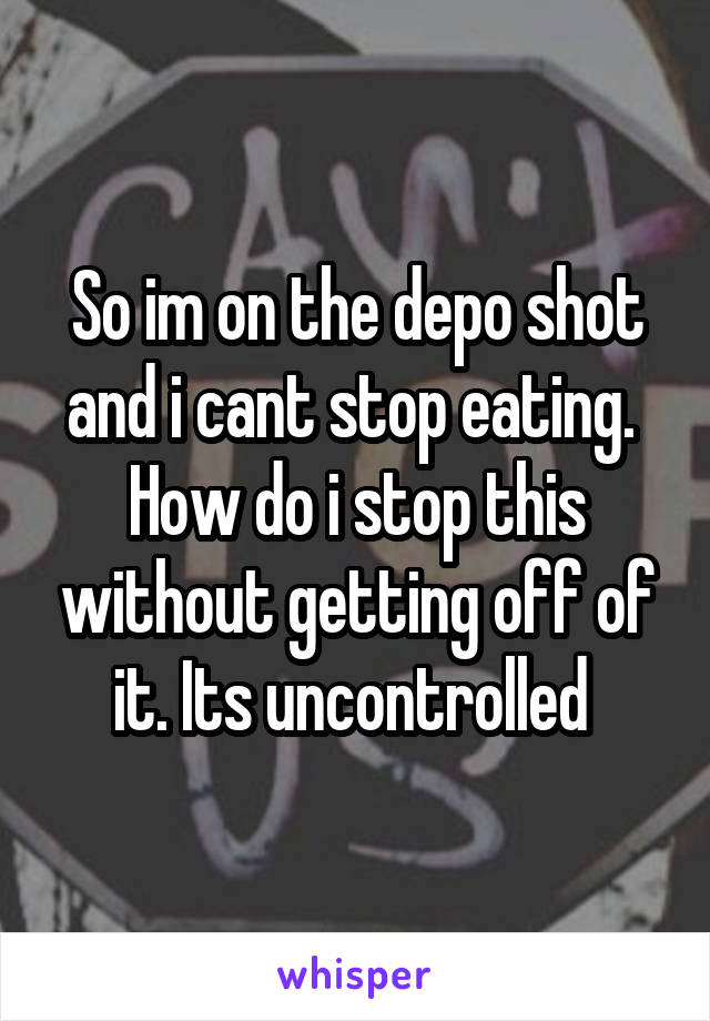 So im on the depo shot and i cant stop eating.  How do i stop this without getting off of it. Its uncontrolled 