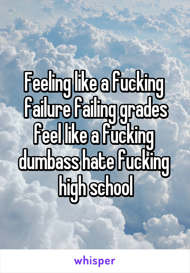 Feeling like a fucking  failure failing grades feel like a fucking  dumbass hate fucking  high school