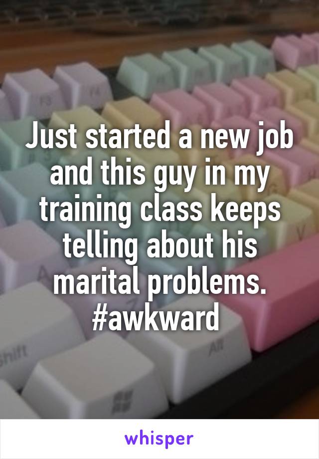 Just started a new job and this guy in my training class keeps telling about his marital problems. #awkward 