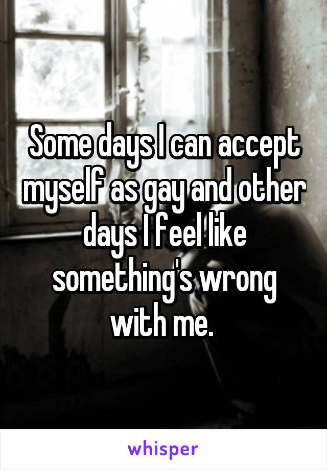 Some days I can accept myself as gay and other days I feel like something's wrong with me. 