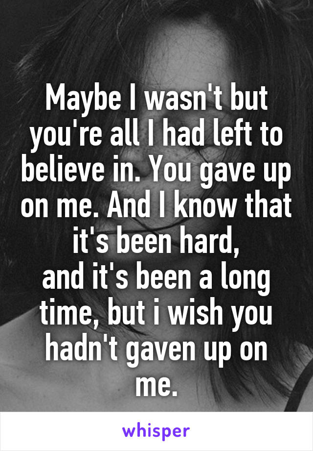 
Maybe I wasn't but you're all I had left to believe in. You gave up on me. And I know that it's been hard,
and it's been a long time, but i wish you hadn't gaven up on me.