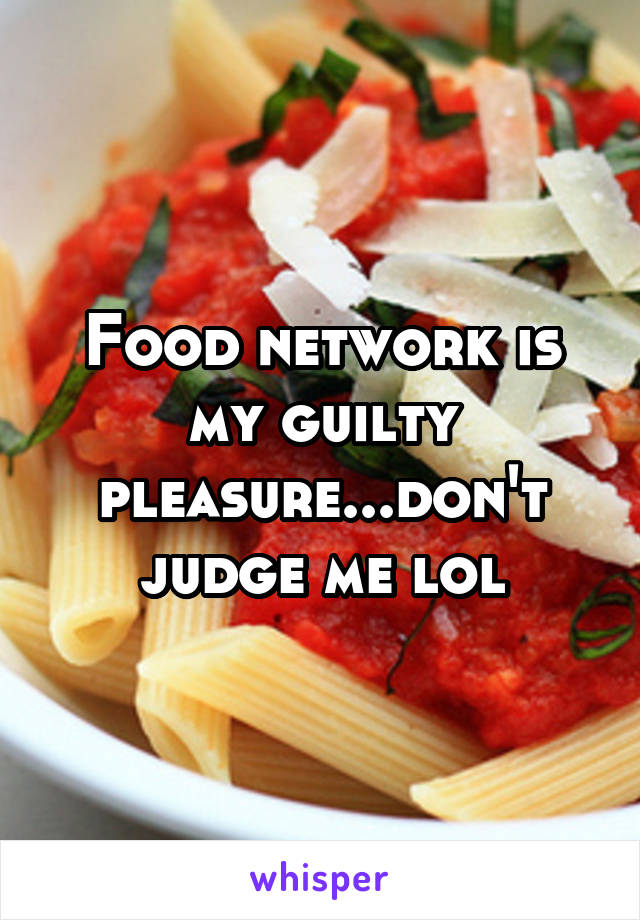 Food network is my guilty pleasure...don't judge me lol