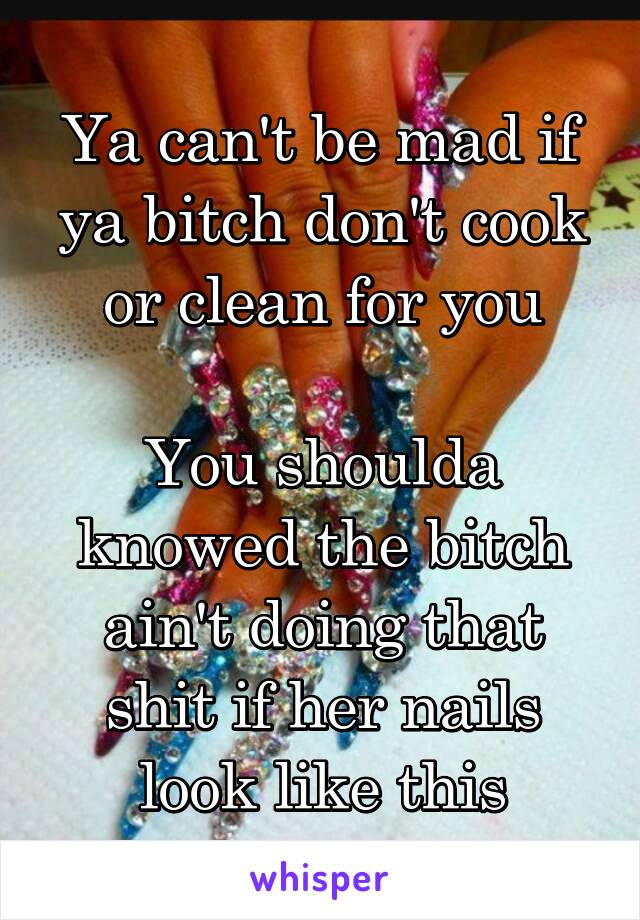 Ya can't be mad if ya bitch don't cook or clean for you

You shoulda knowed the bitch ain't doing that shit if her nails look like this